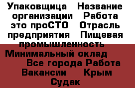 Упаковщица › Название организации ­ Работа-это проСТО › Отрасль предприятия ­ Пищевая промышленность › Минимальный оклад ­ 20 000 - Все города Работа » Вакансии   . Крым,Судак